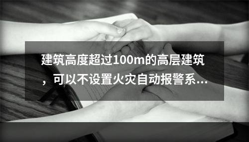 建筑高度超过100m的高层建筑，可以不设置火灾自动报警系统