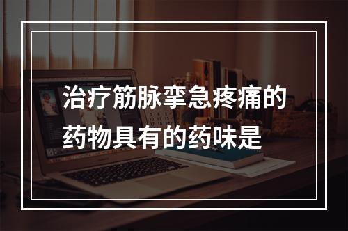 治疗筋脉挛急疼痛的药物具有的药味是