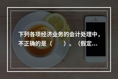 下列各项经济业务的会计处理中，不正确的是（　　）。（假定不考