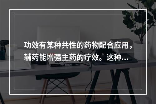 功效有某种共性的药物配合应用，辅药能增强主药的疗效。这种配伍