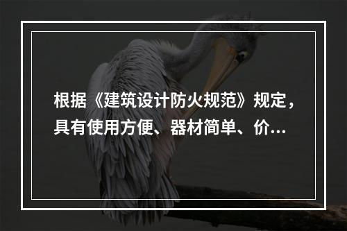 根据《建筑设计防火规范》规定，具有使用方便、器材简单、价格