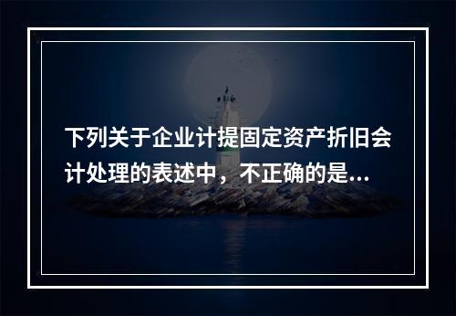 下列关于企业计提固定资产折旧会计处理的表述中，不正确的是（　