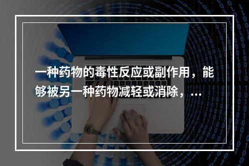 一种药物的毒性反应或副作用，能够被另一种药物减轻或消除，称为