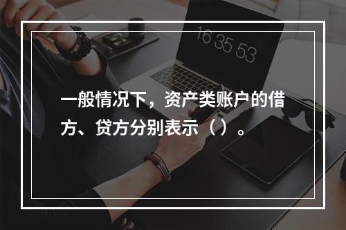 一般情况下，资产类账户的借方、贷方分别表示（ ）。