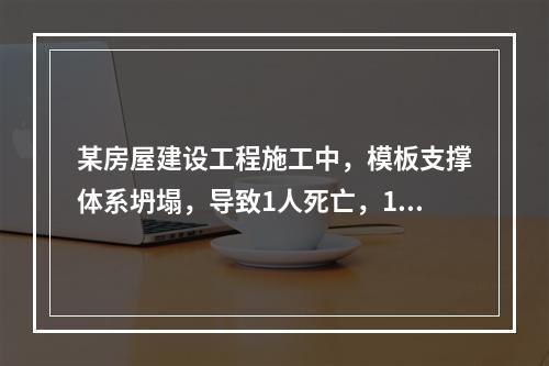 某房屋建设工程施工中，模板支撑体系坍塌，导致1人死亡，11人