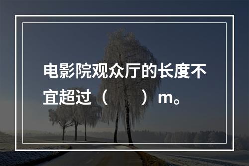 电影院观众厅的长度不宜超过（　　）m。