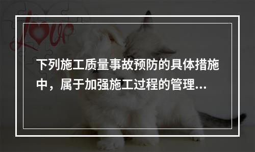 下列施工质量事故预防的具体措施中，属于加强施工过程的管理的是