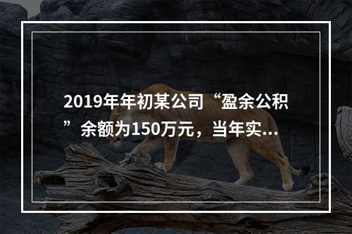 2019年年初某公司“盈余公积”余额为150万元，当年实现利