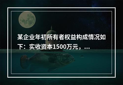 某企业年初所有者权益构成情况如下：实收资本1500万元，资本