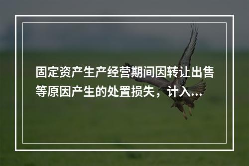 固定资产生产经营期间因转让出售等原因产生的处置损失，计入营业