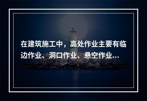 在建筑施工中，高处作业主要有临边作业、洞口作业、悬空作业、交