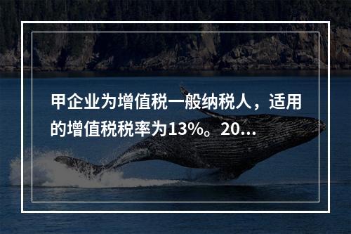 甲企业为增值税一般纳税人，适用的增值税税率为13%。2019