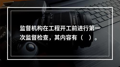 监督机构在工程开工前进行第一次监督检查，其内容有（　）。