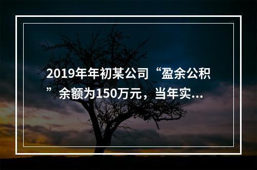 2019年年初某公司“盈余公积”余额为150万元，当年实现利