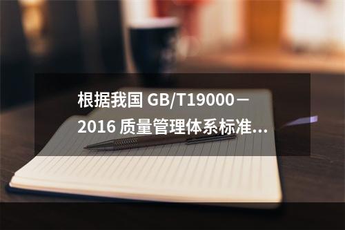 根据我国 GB/T19000－2016 质量管理体系标准，质