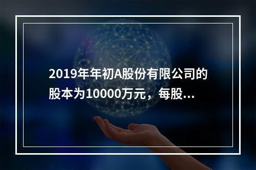 2019年年初A股份有限公司的股本为10000万元，每股面值