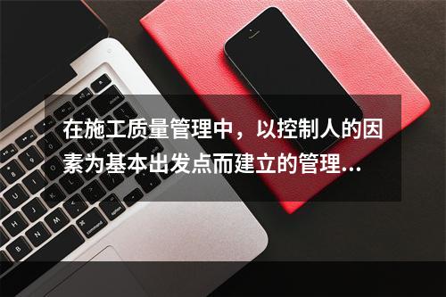 在施工质量管理中，以控制人的因素为基本出发点而建立的管理制度