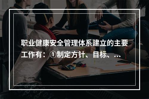 职业健康安全管理体系建立的主要工作有：①制定方针、目标、指标