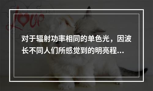 对于辐射功率相同的单色光，因波长不同人们所感觉到的明亮程度