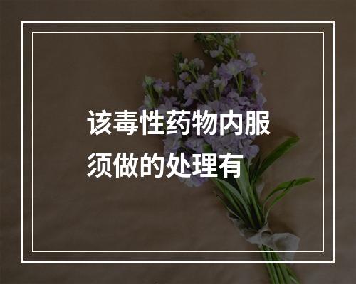 该毒性药物内服须做的处理有