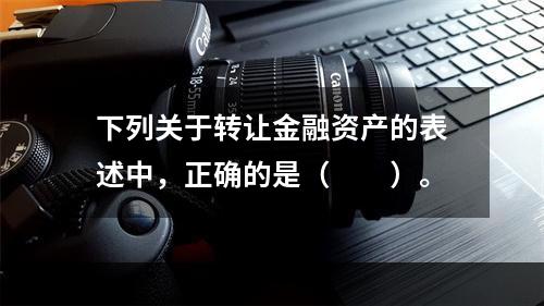 下列关于转让金融资产的表述中，正确的是（　　）。