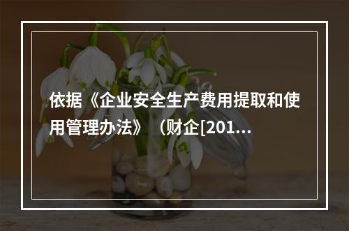 依据《企业安全生产费用提取和使用管理办法》（财企[2012]