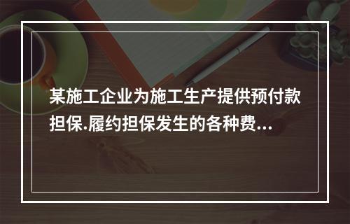 某施工企业为施工生产提供预付款担保.履约担保发生的各种费用属