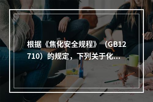 根据《焦化安全规程》（GB12710）的规定，下列关于化工装