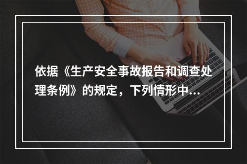 依据《生产安全事故报告和调查处理条例》的规定，下列情形中，