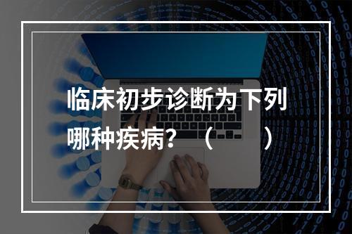 临床初步诊断为下列哪种疾病？（　　）