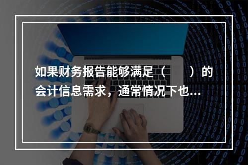 如果财务报告能够满足（　　）的会计信息需求，通常情况下也可以