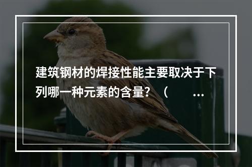 建筑钢材的焊接性能主要取决于下列哪一种元素的含量？（　　）