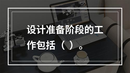 设计准备阶段的工作包括（  ）。