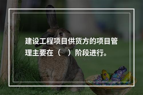 建设工程项目供货方的项目管理主要在（　）阶段进行。