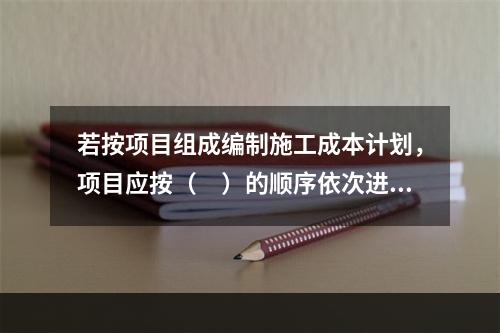 若按项目组成编制施工成本计划，项目应按（　）的顺序依次进行分