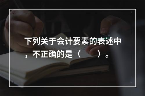 下列关于会计要素的表述中，不正确的是（　　）。