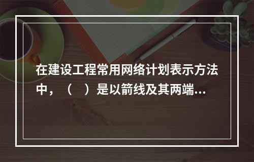 在建设工程常用网络计划表示方法中，（　）是以箭线及其两端节点