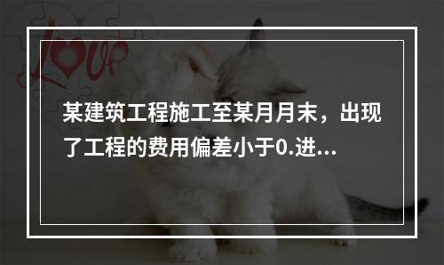 某建筑工程施工至某月月末，出现了工程的费用偏差小于0.进度偏