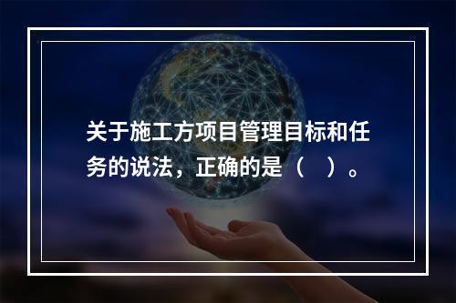 关于施工方项目管理目标和任务的说法，正确的是（　）。