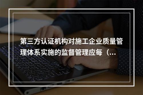 第三方认证机构对施工企业质量管理体系实施的监督管理应每（　）