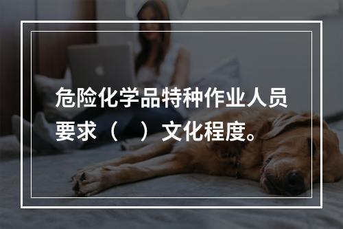 危险化学品特种作业人员要求（　）文化程度。