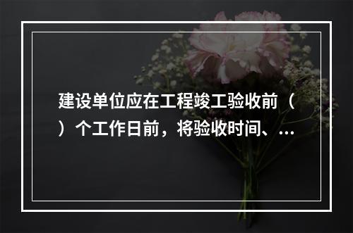 建设单位应在工程竣工验收前（　）个工作日前，将验收时间、地点