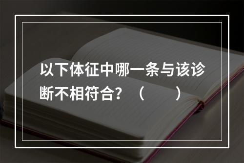 以下体征中哪一条与该诊断不相符合？（　　）