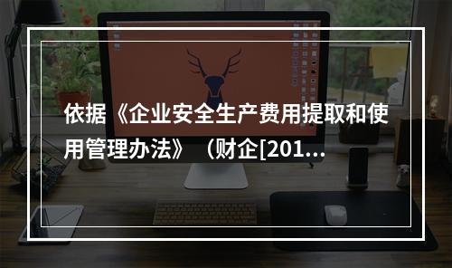 依据《企业安全生产费用提取和使用管理办法》（财企[2012]