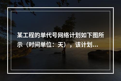 某工程的单代号网络计划如下图所示（时间单位：天），该计划的计