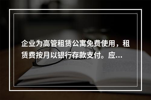 企业为高管租赁公寓免费使用，租赁费按月以银行存款支付。应编制