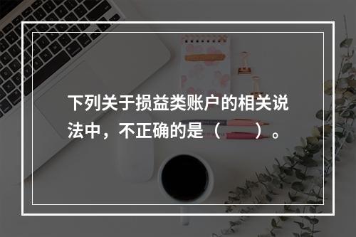 下列关于损益类账户的相关说法中，不正确的是（　　）。