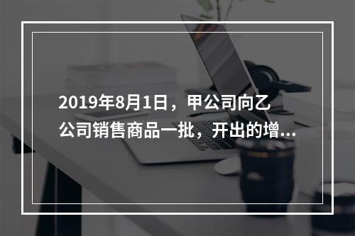 2019年8月1日，甲公司向乙公司销售商品一批，开出的增值税