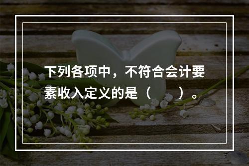 下列各项中，不符合会计要素收入定义的是（　　）。