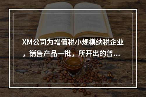 XM公司为增值税小规模纳税企业，销售产品一批，所开出的普通发